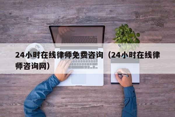 24小时在线律师免费咨询(24小时在线律师咨询网)