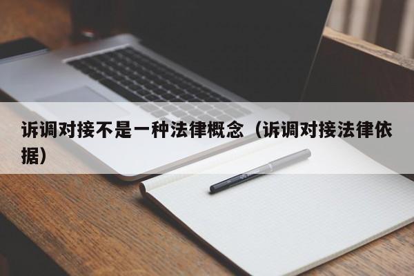诉调对接不是一种法律概念(诉调对接法律依据)