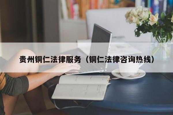 贵州铜仁法律服务(铜仁法律咨询热线)