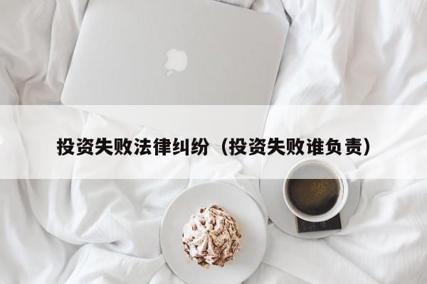 投资失败法律纠纷(投资失败谁负责)