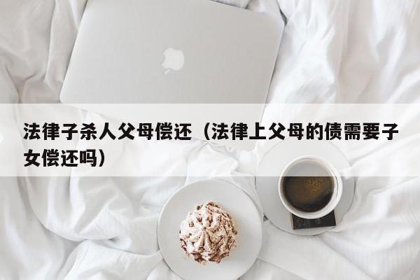 法律子杀人父母偿还(法律上父母的债需要子女偿还吗)