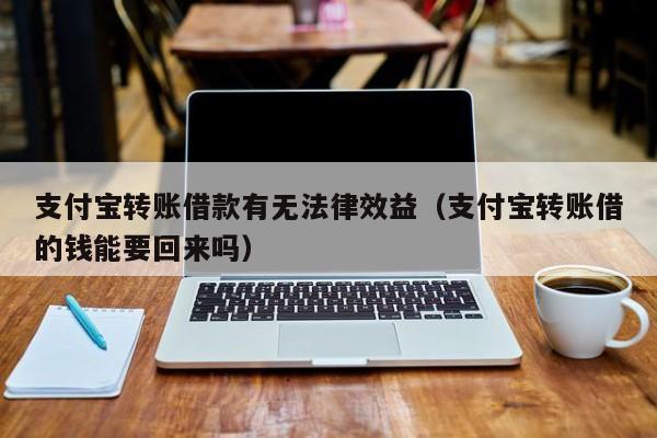 支付宝转账借款有无法律效益(支付宝转账借的钱能要回来吗)