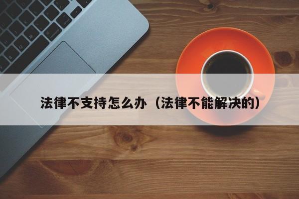 法律不支持怎么办(法律不能解决的)