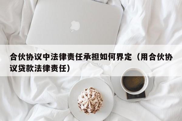 合伙协议中法律责任承担如何界定(用合伙协议贷款法律责任)