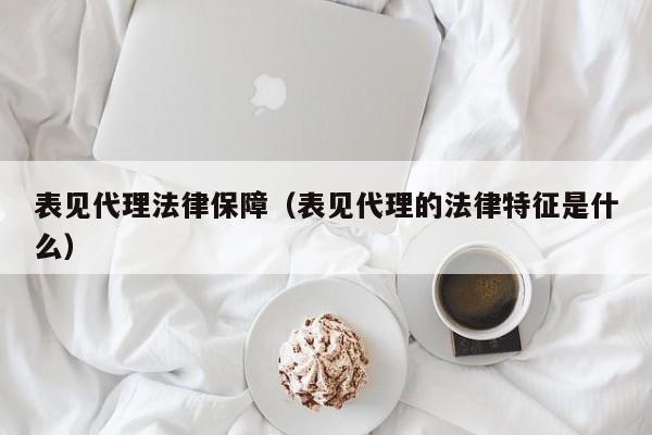 表见代理法律保障(表见代理的法律特征是什么)