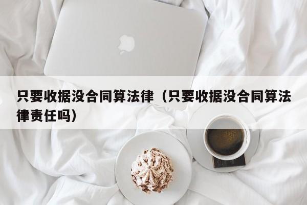只要收据没合同算法律(只要收据没合同算法律责任吗)