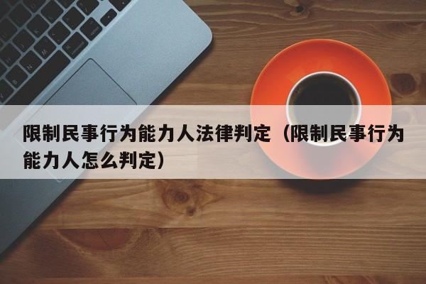 限制民事行为能力人法律判定(限制民事行为能力人怎么判定)