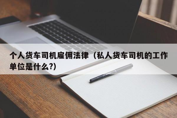 个人货车司机雇佣法律(私人货车司机的工作单位是什么?)