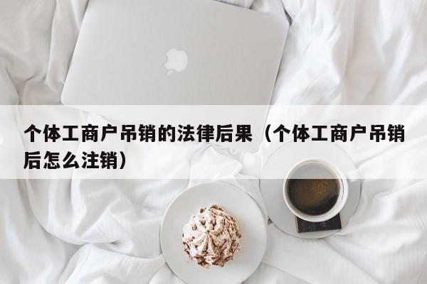 个体工商户吊销的法律后果(个体工商户吊销后怎么注销)