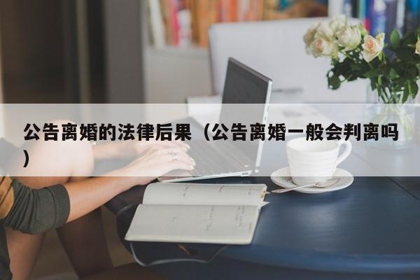 公告离婚的法律后果(公告离婚一般会判离吗)