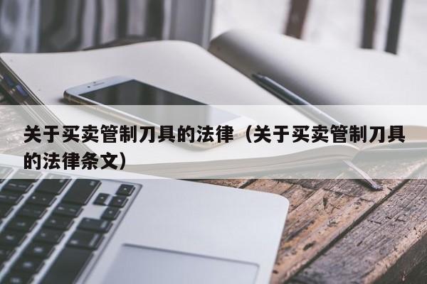 关于买卖管制刀具的法律(关于买卖管制刀具的法律条文)