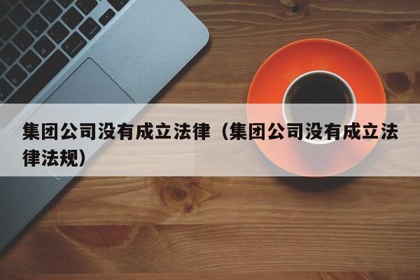 集团公司没有成立法律(集团公司没有成立法律法规)