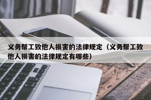 义务帮工致他人损害的法律规定(义务帮工致他人损害的法律规定有哪些)
