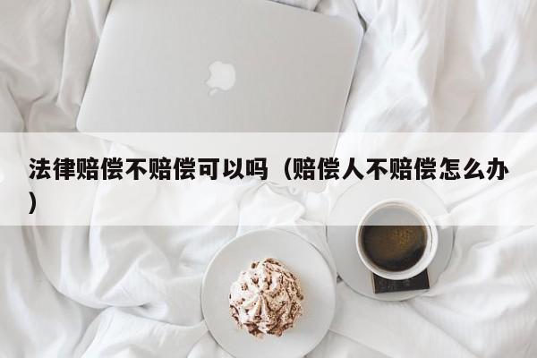 法律赔偿不赔偿可以吗(赔偿人不赔偿怎么办)