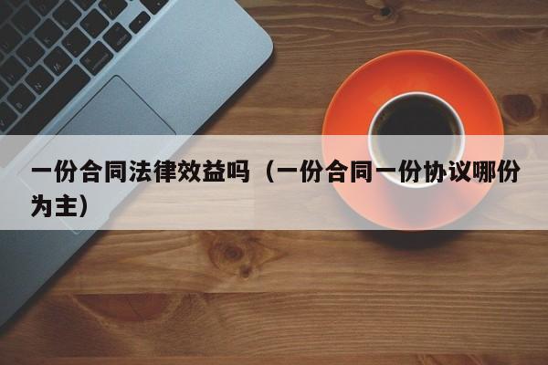 一份合同法律效益吗(一份合同一份协议哪份为主)