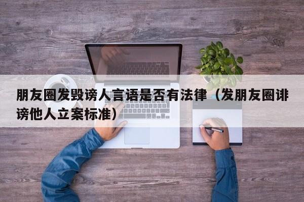 朋友圈发毁谤人言语是否有法律(发朋友圈诽谤他人立案标准)