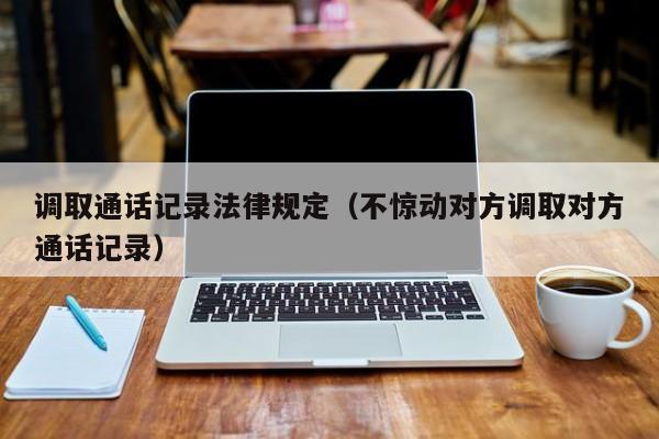 调取通话记录法律规定(不惊动对方调取对方通话记录)