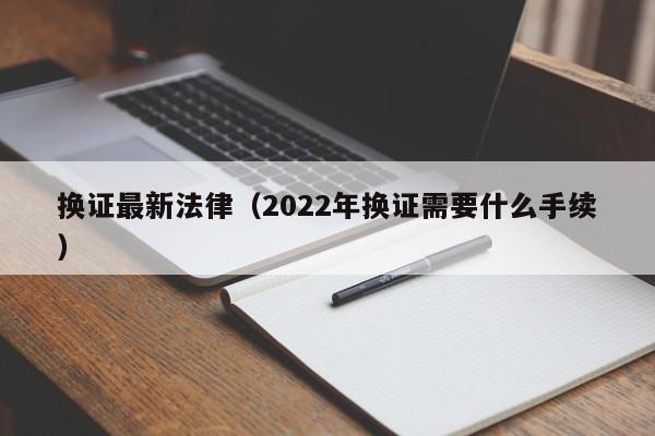 换证最新法律(2022年换证需要什么手续)