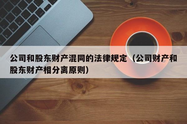 公司和股东财产混同的法律规定(公司财产和股东财产相分离原则)