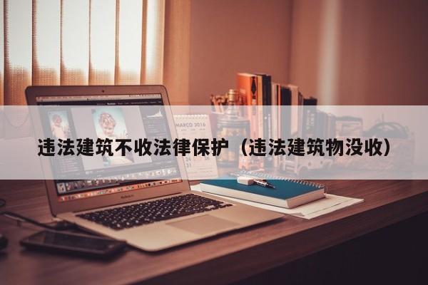 违法建筑不收法律保护(违法建筑物没收)