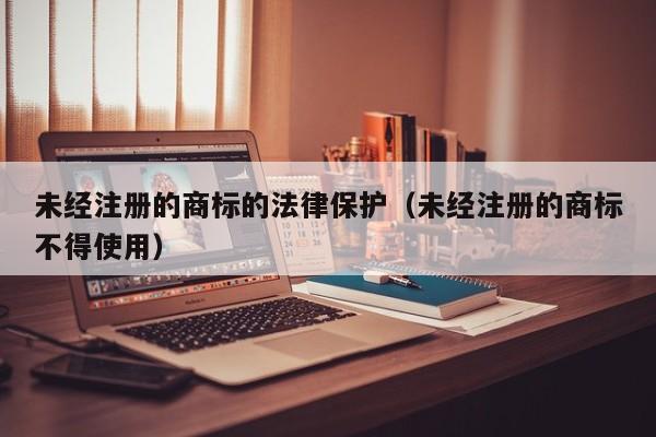 未经注册的商标的法律保护(未经注册的商标不得使用)