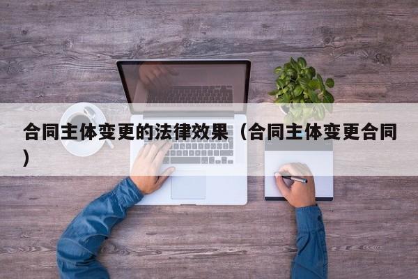 合同主体变更的法律效果(合同主体变更合同)