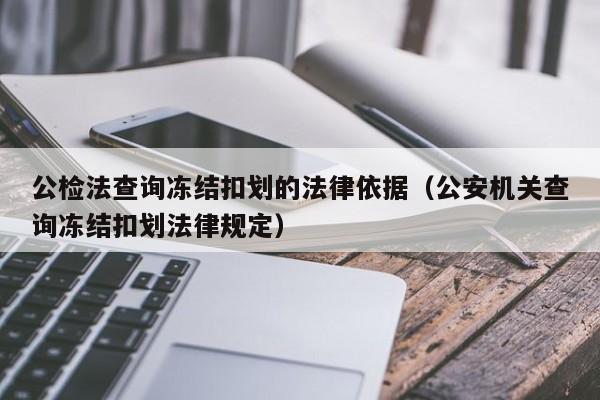 公检法查询冻结扣划的法律依据(公安机关查询冻结扣划法律规定)