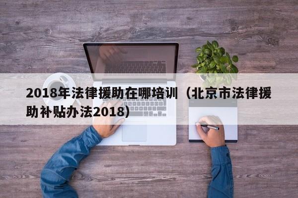 2018年法律援助在哪培训(北京市法律援助补贴办法2018)