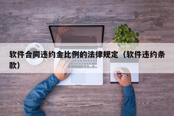 软件合同违约金比例的法律规定(软件违约条款)