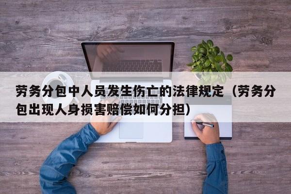 劳务分包中人员发生伤亡的法律规定(劳务分包出现人身损害赔偿如何分担)