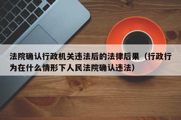 法院确认行政机关违法后的法律后果(行政行为在什么情形下人民法院确认违法)