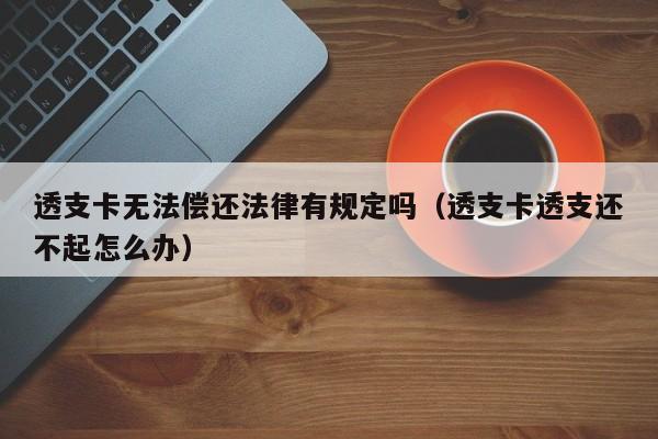 透支卡无法偿还法律有规定吗(透支卡透支还不起怎么办)
