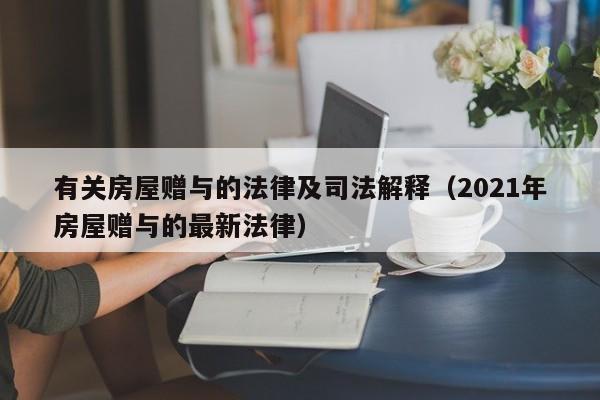 有关房屋赠与的法律及司法解释(2021年房屋赠与的最新法律)