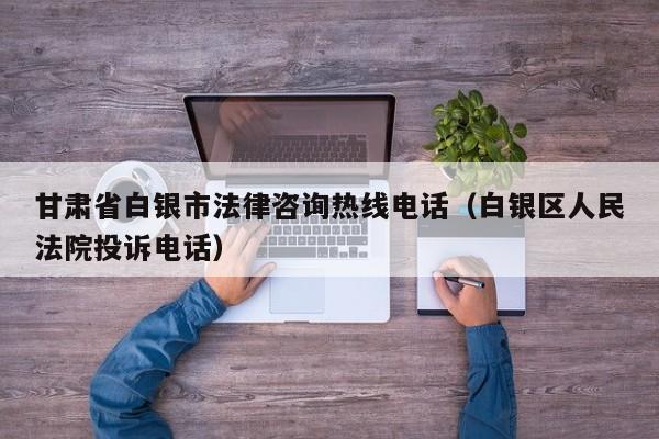 甘肃省白银市法律咨询热线电话(白银区人民法院投诉电话)