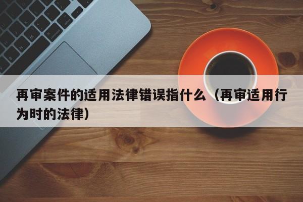 再审案件的适用法律错误指什么(再审适用行为时的法律)