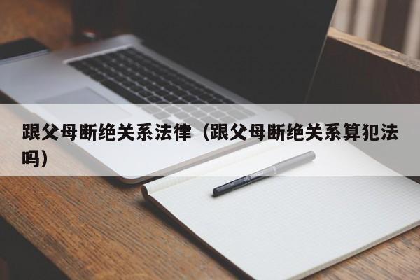 跟父母断绝关系法律(跟父母断绝关系算犯法吗)