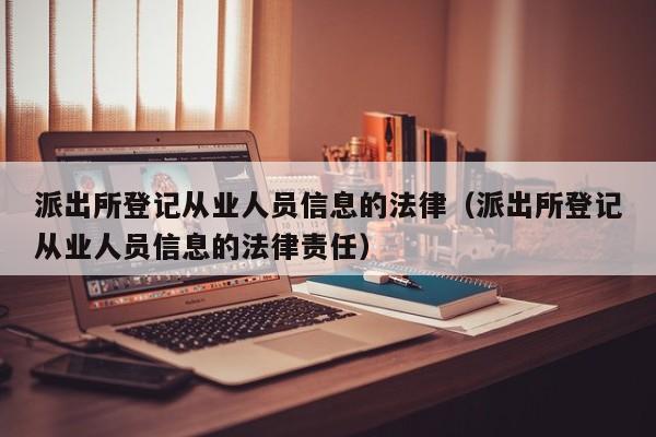派出所登记从业人员信息的法律(派出所登记从业人员信息的法律责任)