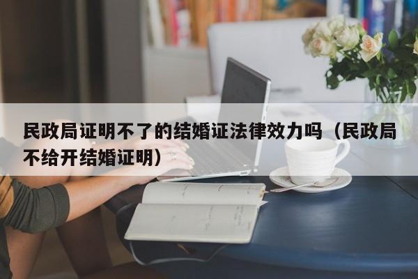 民政局证明不了的结婚证法律效力吗(民政局不给开结婚证明)