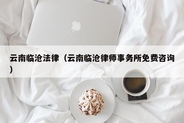 云南临沧法律(云南临沧律师事务所免费咨询)