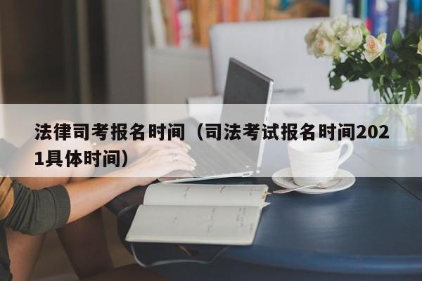 法律司考报名时间(司法考试报名时间2021具体时间)