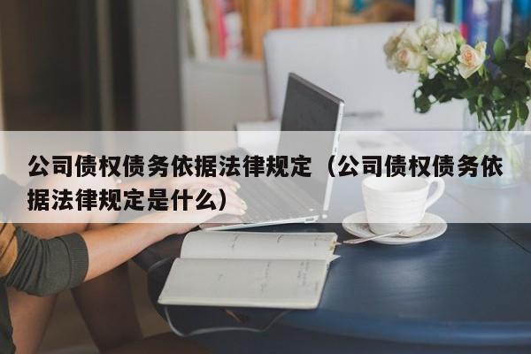 公司债权债务依据法律规定(公司债权债务依据法律规定是什么)