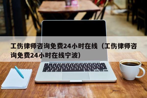 工伤律师咨询免费24小时在线(工伤律师咨询免费24小时在线宁波)