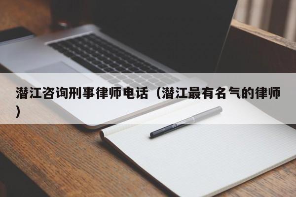 潜江咨询刑事律师电话(潜江最有名气的律师)