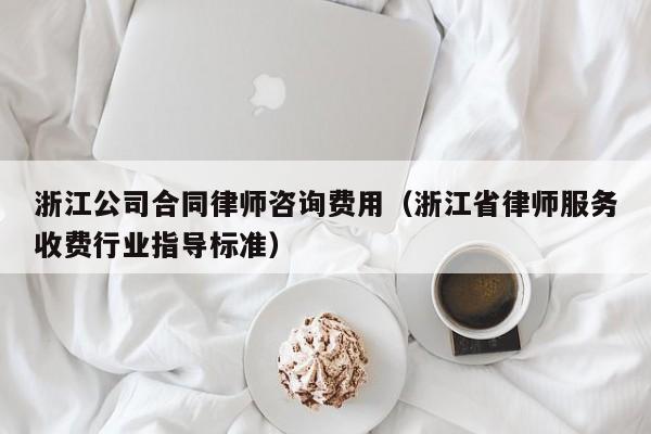 浙江公司合同律师咨询费用(浙江省律师服务收费行业指导标准)
