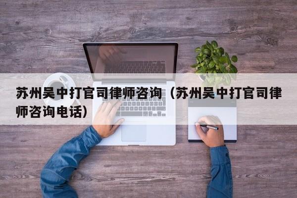 苏州吴中打官司律师咨询(苏州吴中打官司律师咨询电话)