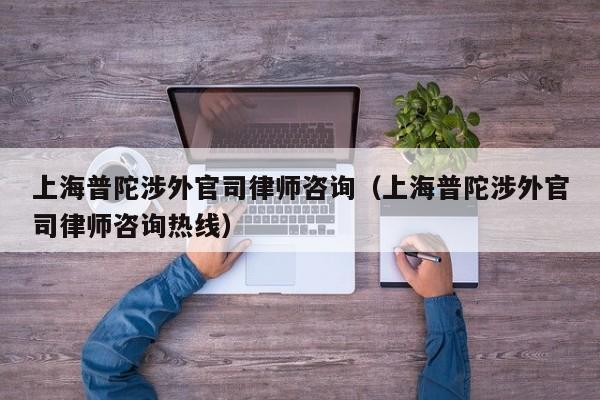 上海普陀涉外官司律师咨询(上海普陀涉外官司律师咨询热线)