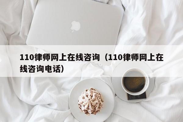 110律师网上在线咨询(110律师网上在线咨询电话)