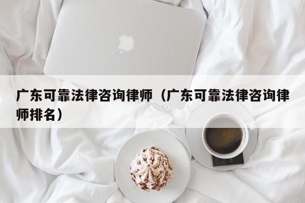 广东可靠法律咨询律师(广东可靠法律咨询律师排名)