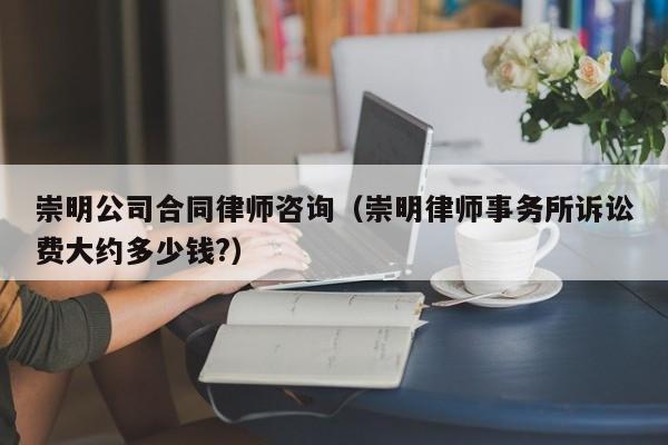 崇明公司合同律师咨询(崇明律师事务所诉讼费大约多少钱?)
