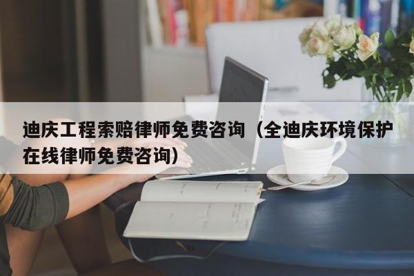 迪庆工程索赔律师免费咨询(全迪庆环境保护在线律师免费咨询)